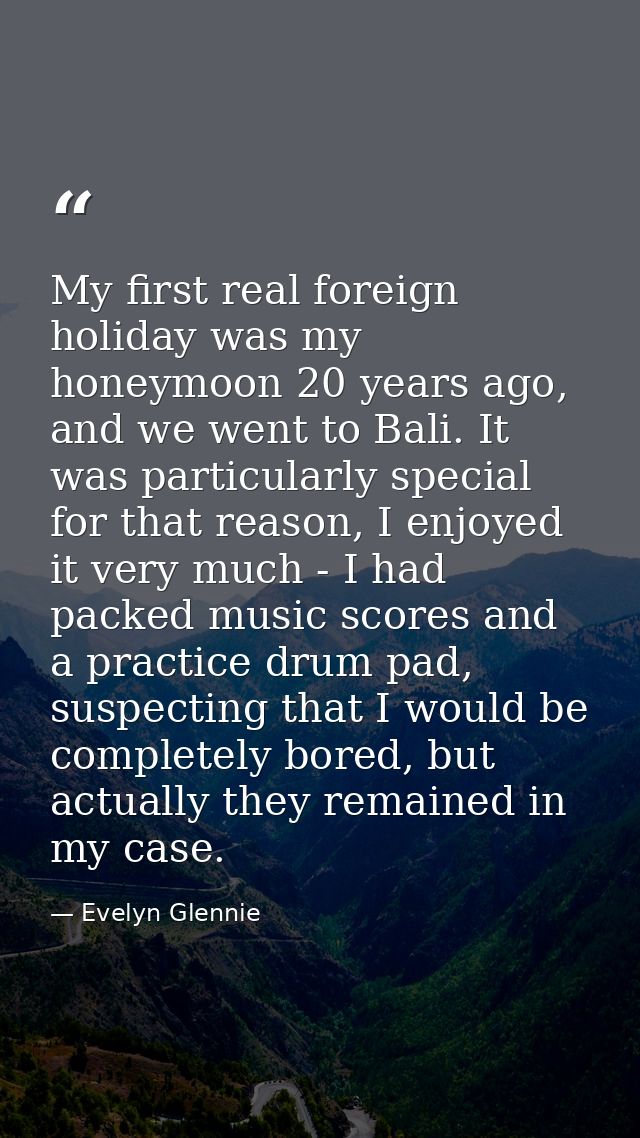 My first real foreign holiday was my honeymoon 20 years ago, and we went to Bali. It was particularly special for that r — Evelyn Glennie
