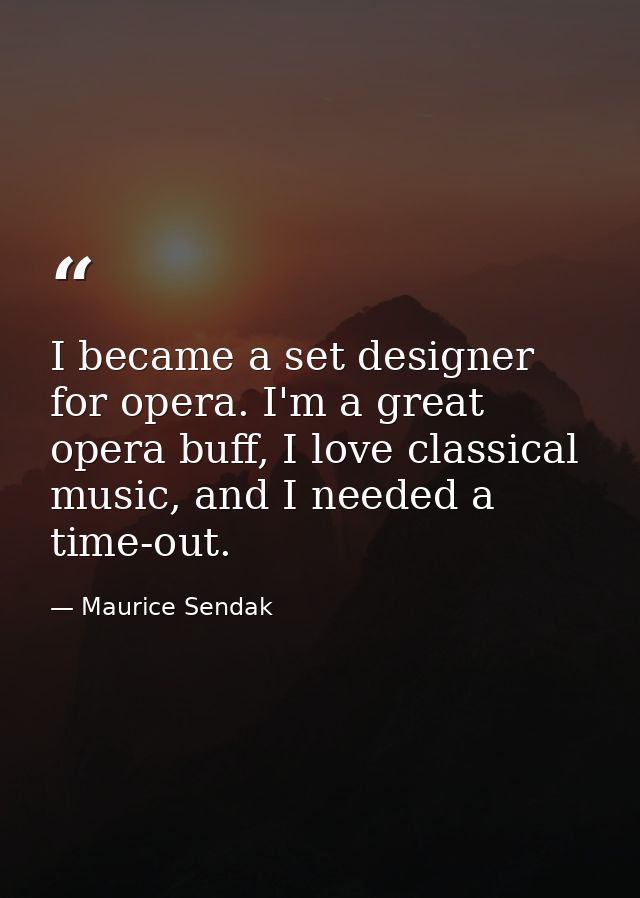 I became a set designer for opera. I'm a great opera buff, I love classical music, and I needed a time-out. — Maurice Sendak