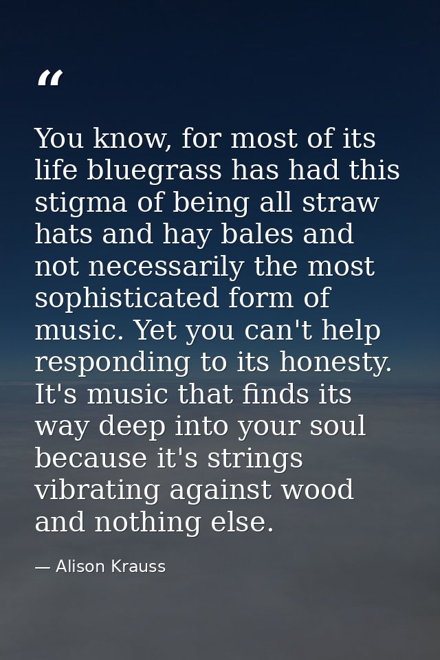 You know, for most of its life bluegrass has had this stigma of being all straw hats and hay bales and not necessarily t — Alison Krauss
