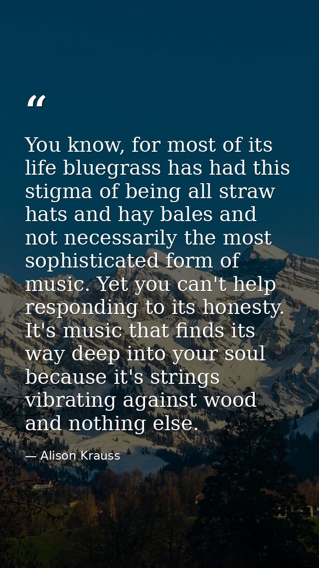You know, for most of its life bluegrass has had this stigma of being all straw hats and hay bales and not necessarily t — Alison Krauss
