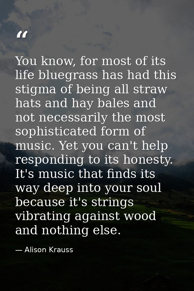 You know, for most of its life bluegrass has had this stigma of being all straw hats and hay bales and not necessarily t — Alison Krauss