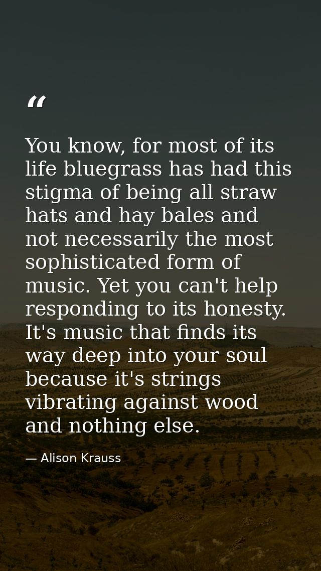 You know, for most of its life bluegrass has had this stigma of being all straw hats and hay bales and not necessarily t — Alison Krauss