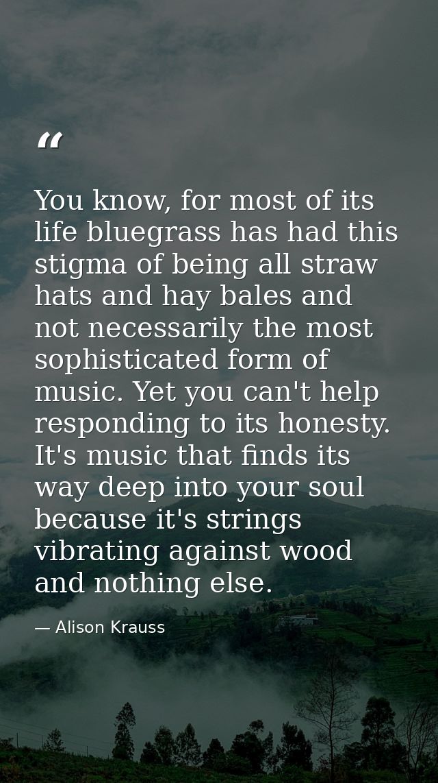 You know, for most of its life bluegrass has had this stigma of being all straw hats and hay bales and not necessarily t — Alison Krauss