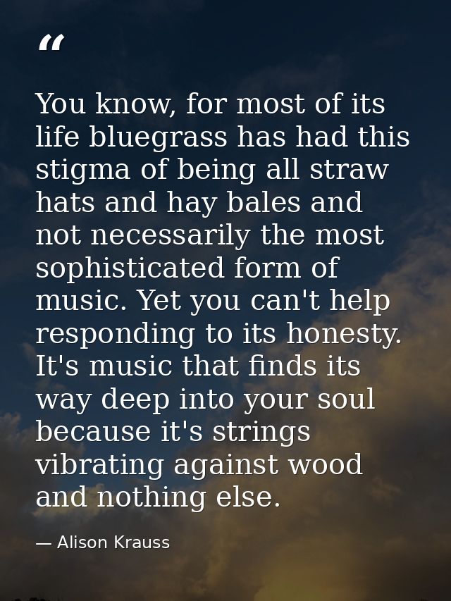 You know, for most of its life bluegrass has had this stigma of being all straw hats and hay bales and not necessarily t — Alison Krauss