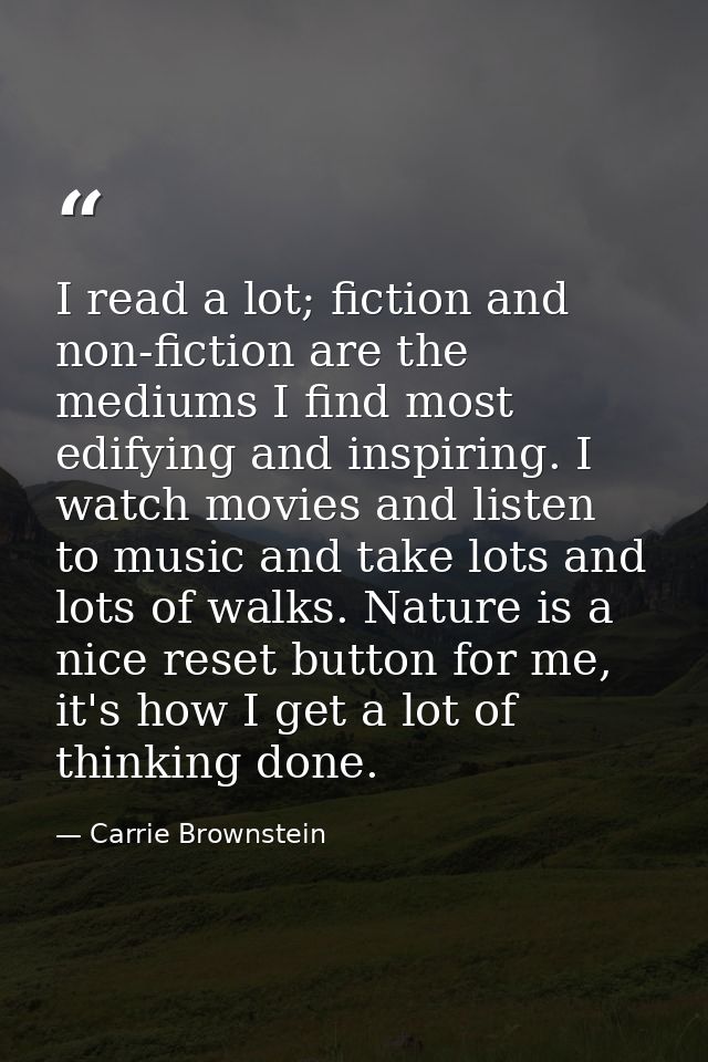 I read a lot; fiction and non-fiction are the mediums I find most edifying and inspiring. I watch movies and listen to m — Carrie Brownstein
