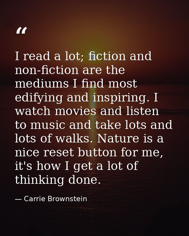 I read a lot; fiction and non-fiction are the mediums I find most edifying and inspiring. I watch movies and listen to m — Carrie Brownstein