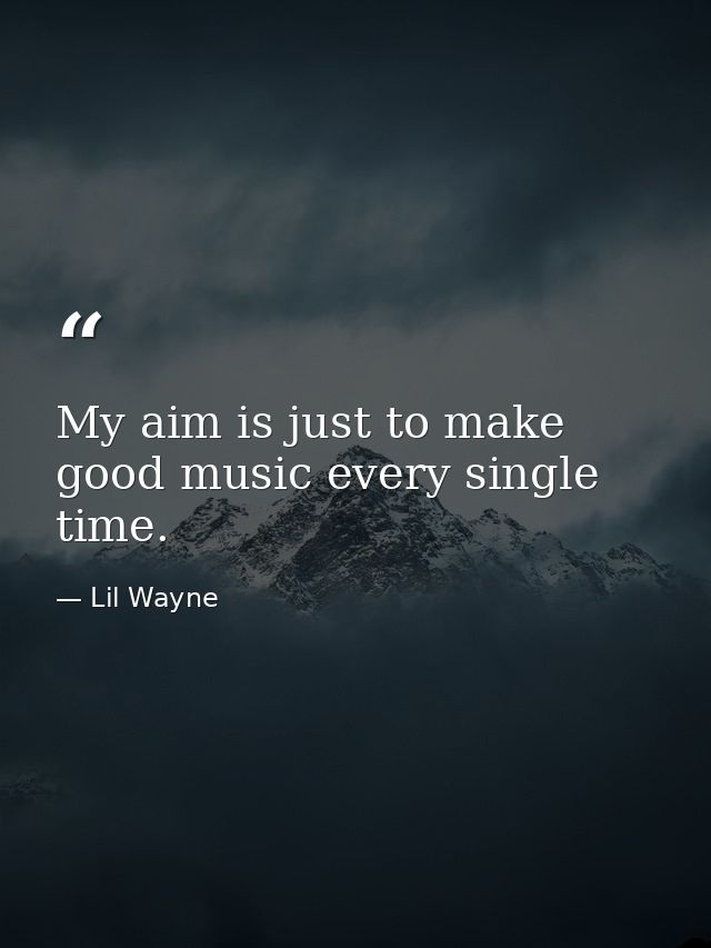 My aim is just to make good music every single time. — Lil Wayne