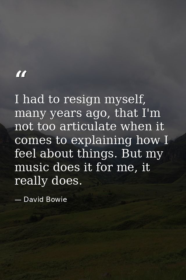 I had to resign myself, many years ago, that I'm not too articulate when it comes to explaining how I feel about things. — David Bowie