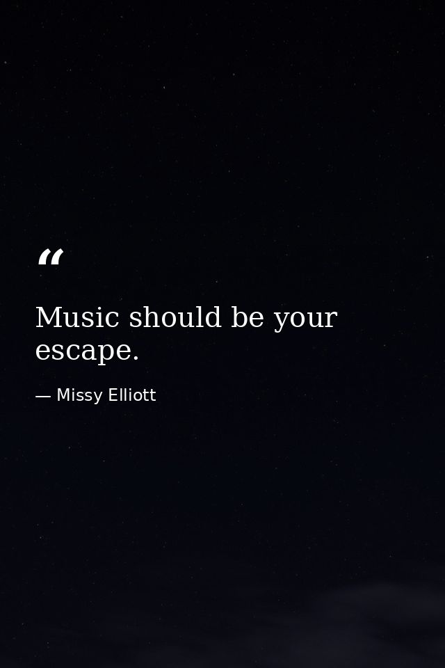 Music should be your escape. — Missy Elliott