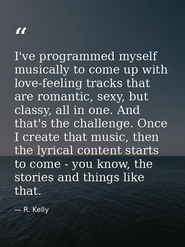 I've programmed myself musically to come up with love-feeling tracks that are romantic, sexy, but classy, all in one. An — R. Kelly