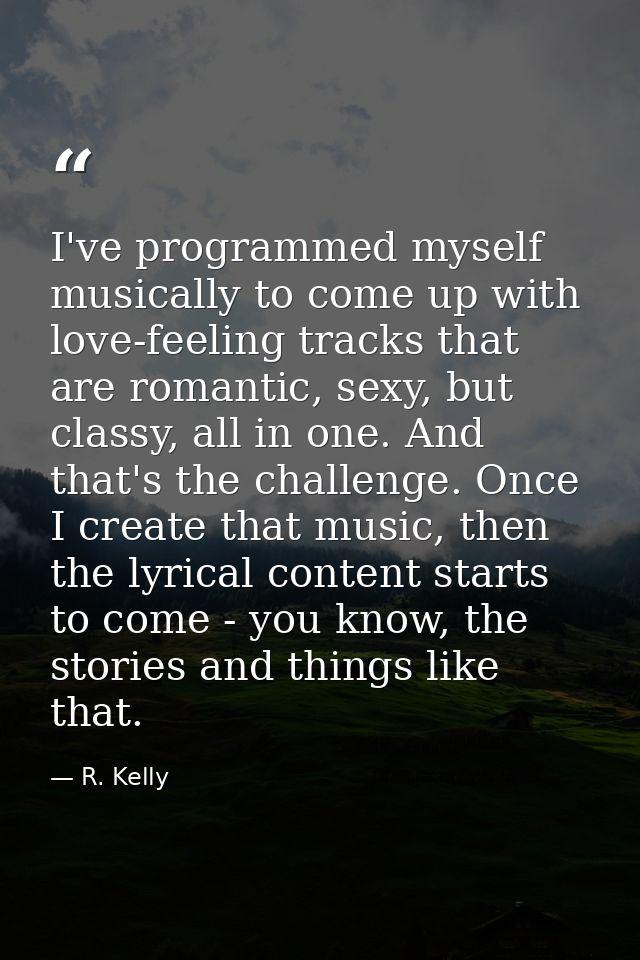 I've programmed myself musically to come up with love-feeling tracks that are romantic, sexy, but classy, all in one. An — R. Kelly