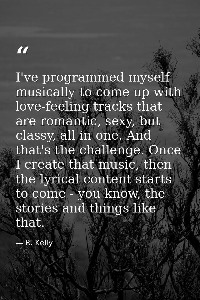 I've programmed myself musically to come up with love-feeling tracks that are romantic, sexy, but classy, all in one. An — R. Kelly