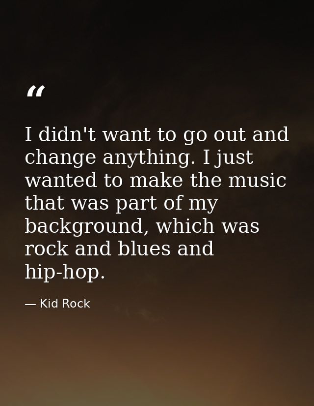 I didn't want to go out and change anything. I just wanted to make the music that was part of my background, which was r — Kid Rock