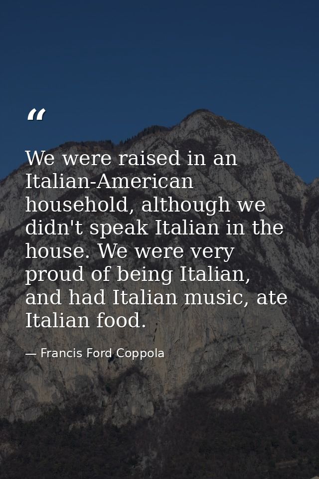 We were raised in an Italian-American household, although we didn't speak Italian in the house. We were very proud of be — Francis Ford Coppola