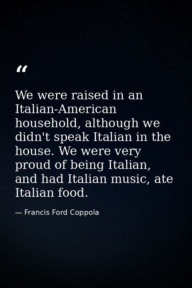 We were raised in an Italian-American household, although we didn't speak Italian in the house. We were very proud of be — Francis Ford Coppola