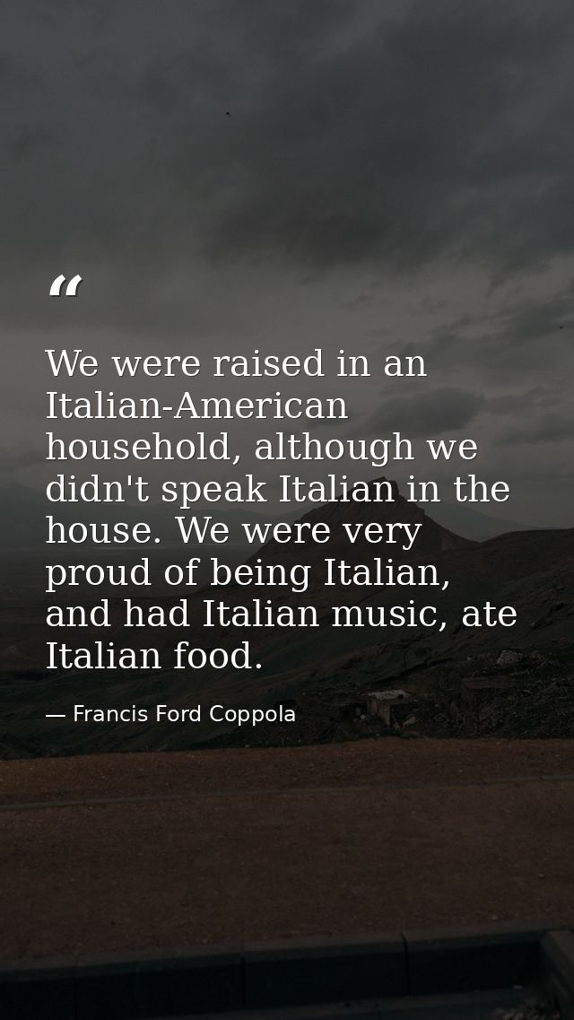 We were raised in an Italian-American household, although we didn't speak Italian in the house. We were very proud of be — Francis Ford Coppola