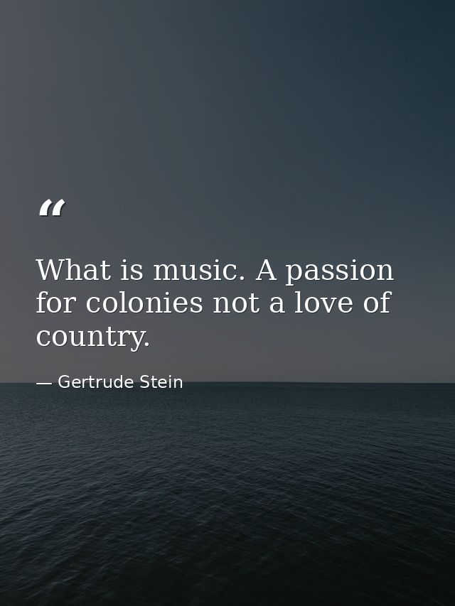 What is music. A passion for colonies not a love of country. — Gertrude Stein