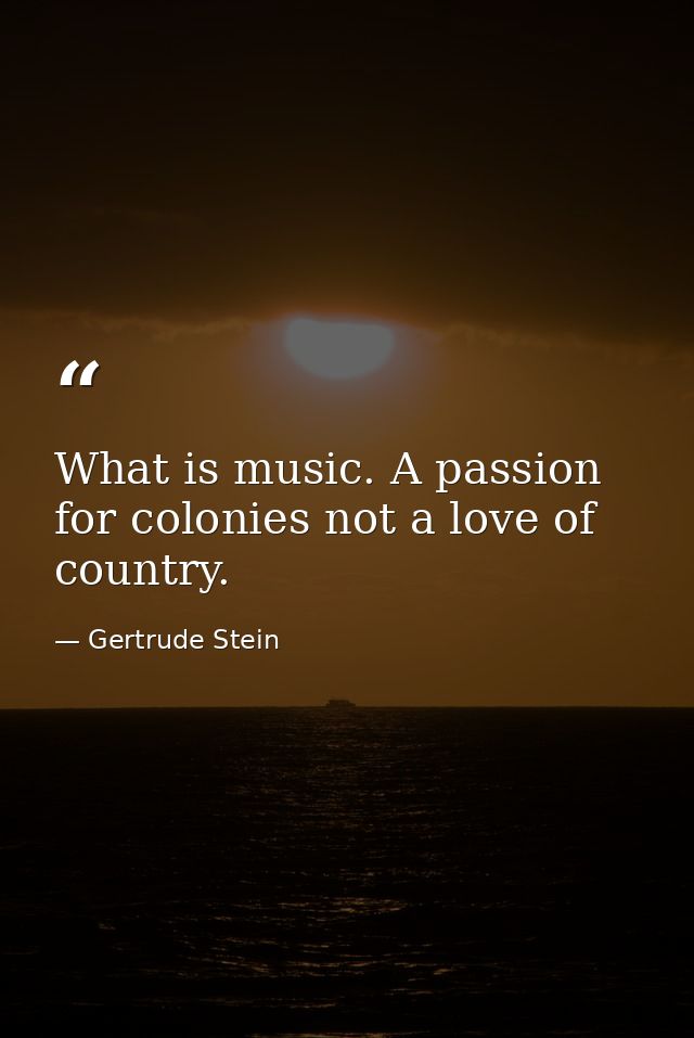 What is music. A passion for colonies not a love of country. — Gertrude Stein