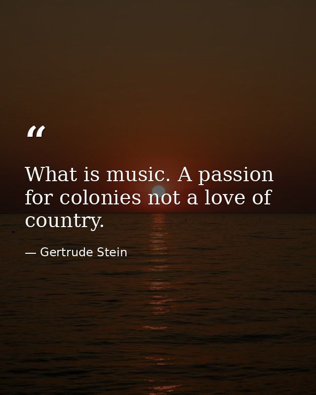 What is music. A passion for colonies not a love of country. — Gertrude Stein