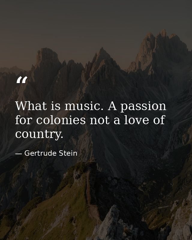 What is music. A passion for colonies not a love of country. — Gertrude Stein
