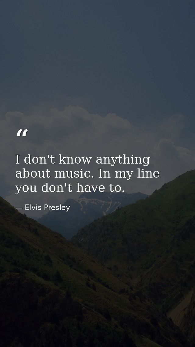 I don't know anything about music. In my line you don't have to. — Elvis Presley