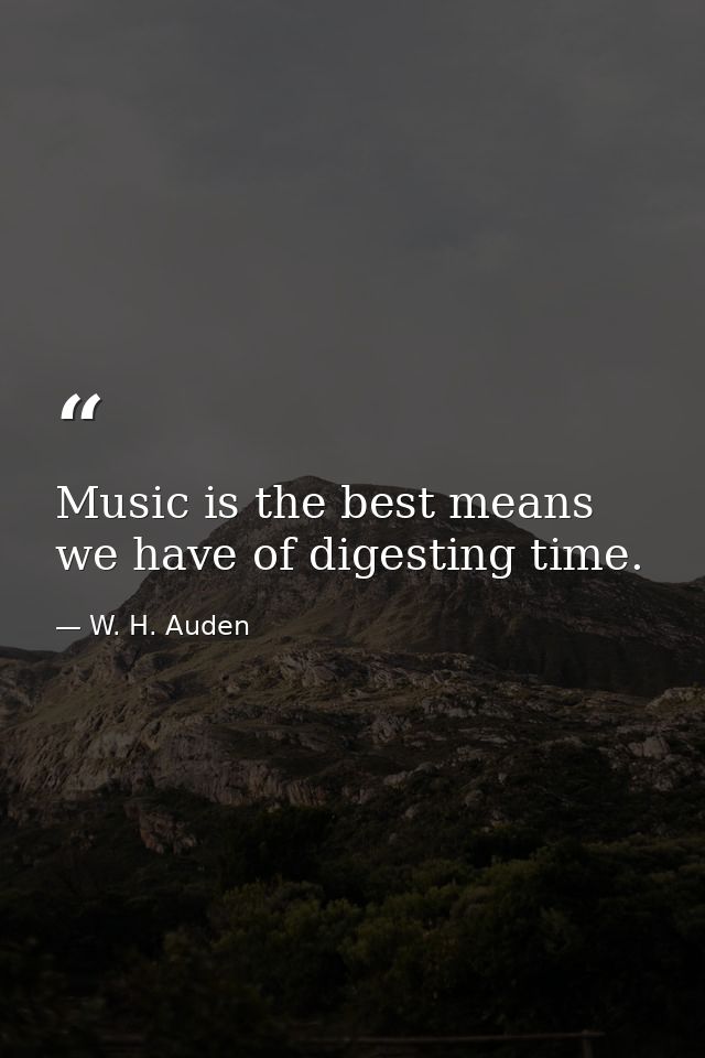 Music is the best means we have of digesting time. — W. H. Auden