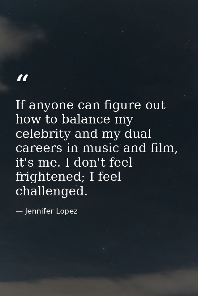 If anyone can figure out how to balance my celebrity and my dual careers in music and film, it's me. I don't feel fright — Jennifer Lopez