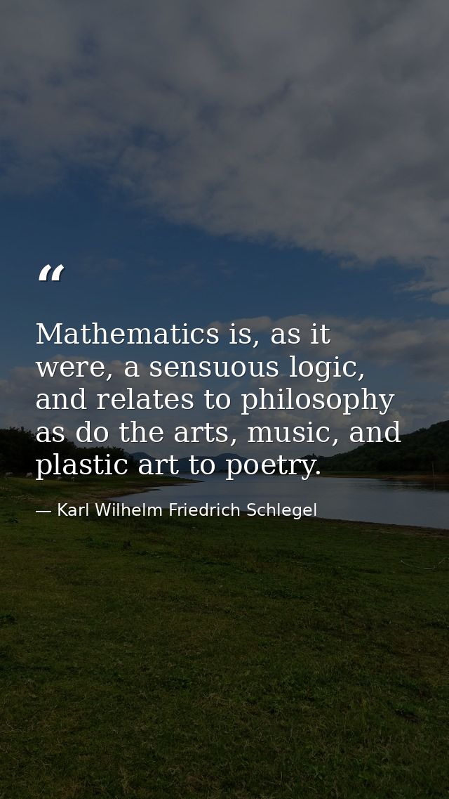 Mathematics is, as it were, a sensuous logic, and relates to philosophy as do the arts, music, and plastic art to poetry — Karl Wilhelm Friedrich Schlegel