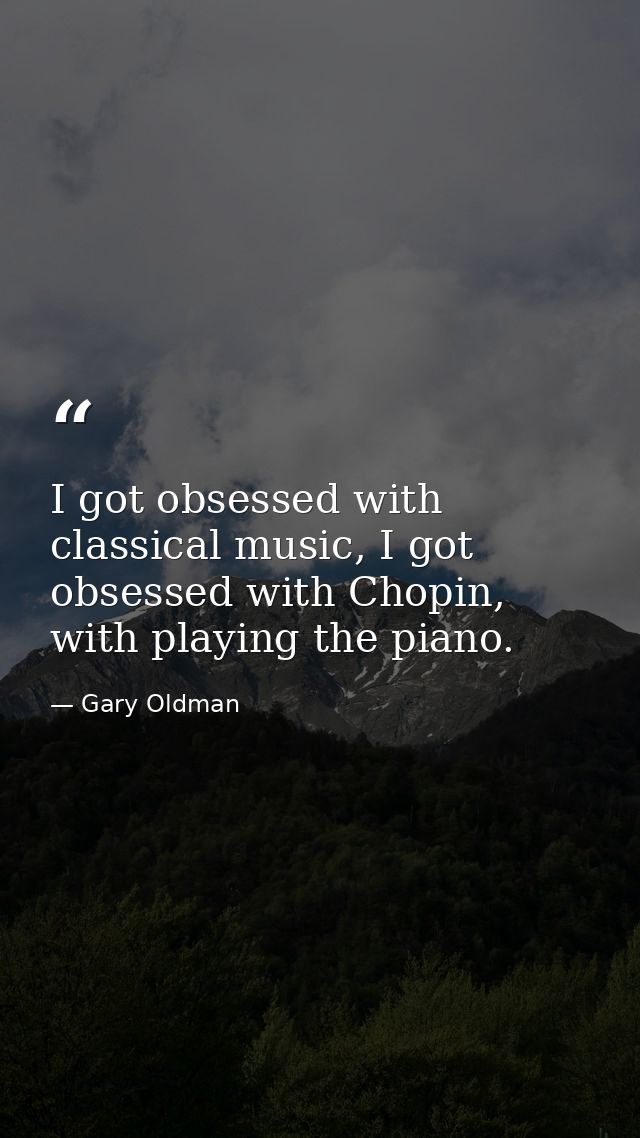 I got obsessed with classical music, I got obsessed with Chopin, with playing the piano. — Gary Oldman