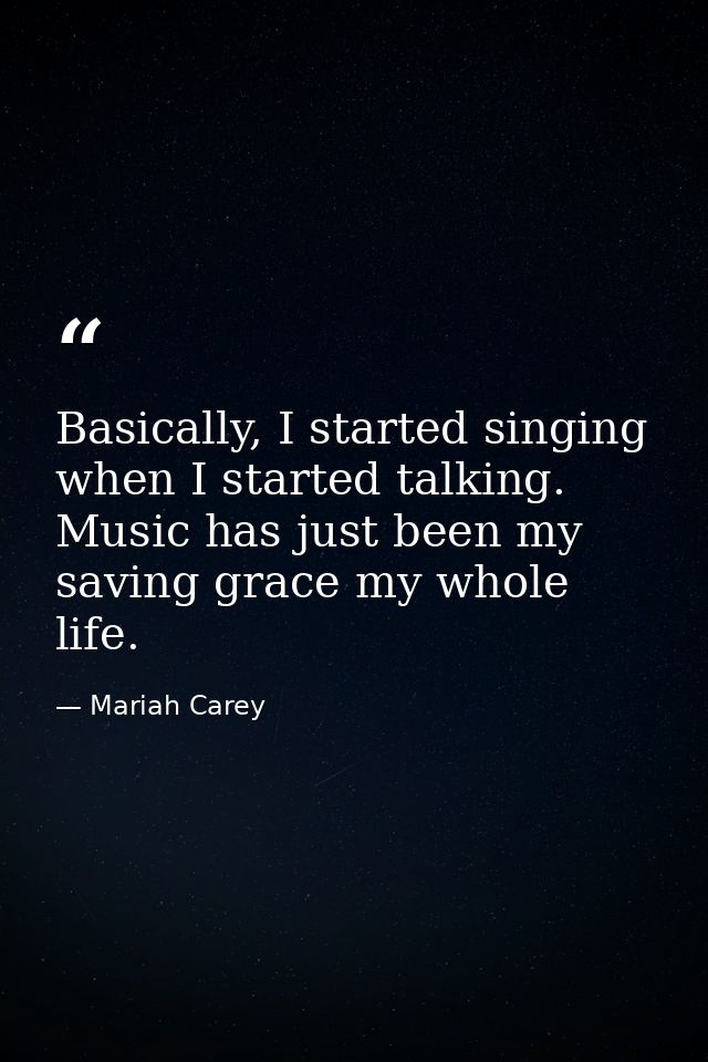 Basically, I started singing when I started talking. Music has just been my saving grace my whole life. — Mariah Carey