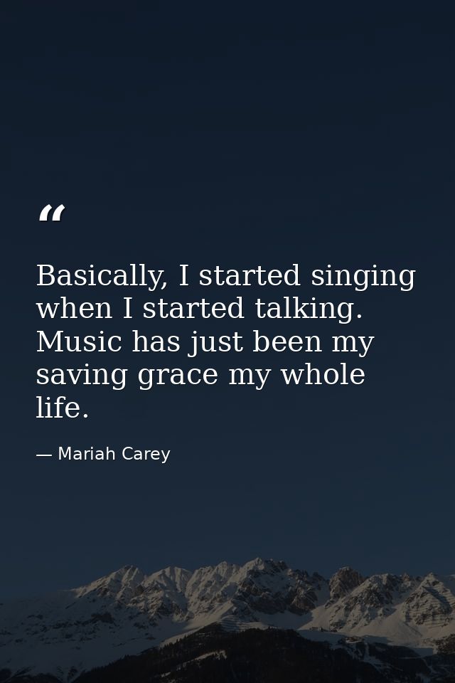 Basically, I started singing when I started talking. Music has just been my saving grace my whole life. — Mariah Carey