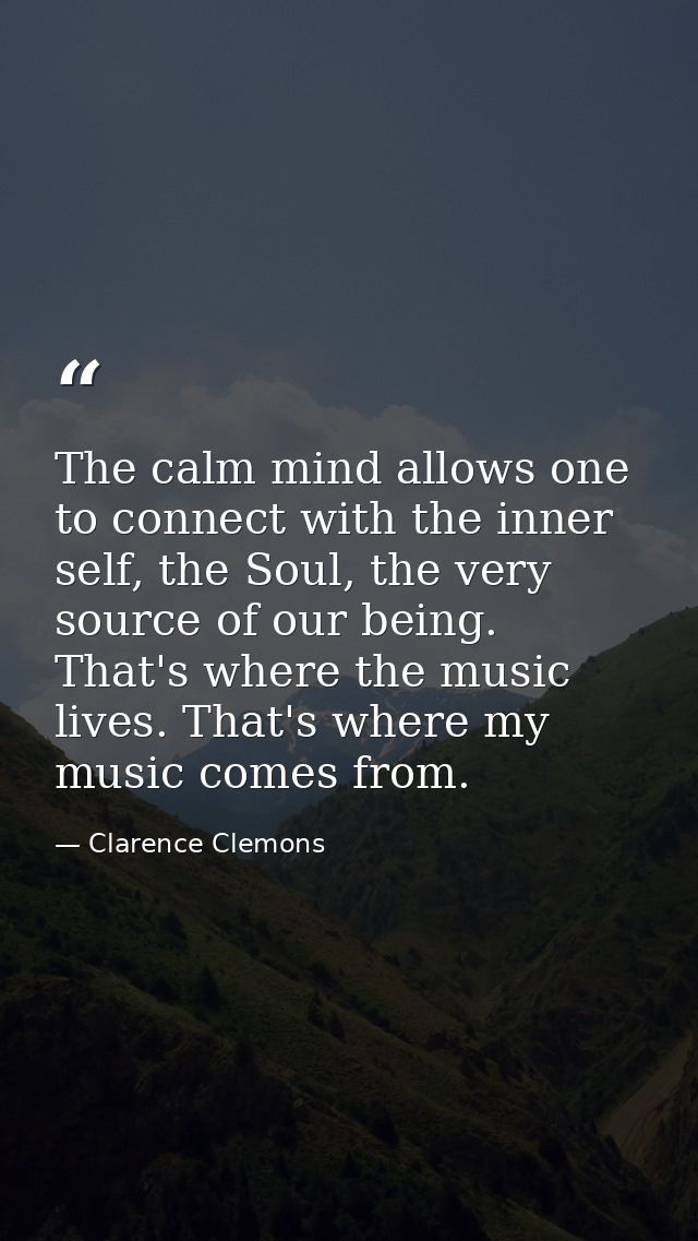 The calm mind allows one to connect with the inner self, the Soul, the very source of our being. That's where the music  — Clarence Clemons