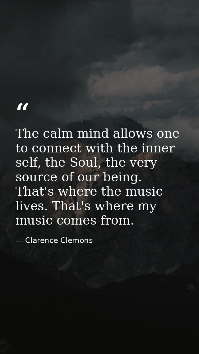 The calm mind allows one to connect with the inner self, the Soul, the very source of our being. That's where the music  — Clarence Clemons