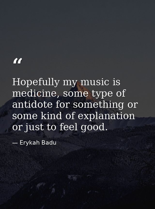 Hopefully my music is medicine, some type of antidote for something or some kind of explanation or just to feel good. — Erykah Badu