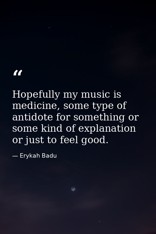 Hopefully my music is medicine, some type of antidote for something or some kind of explanation or just to feel good. — Erykah Badu