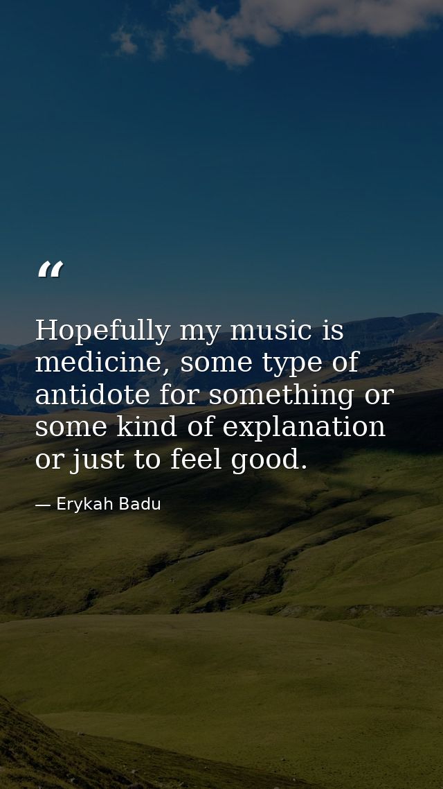 Hopefully my music is medicine, some type of antidote for something or some kind of explanation or just to feel good. — Erykah Badu