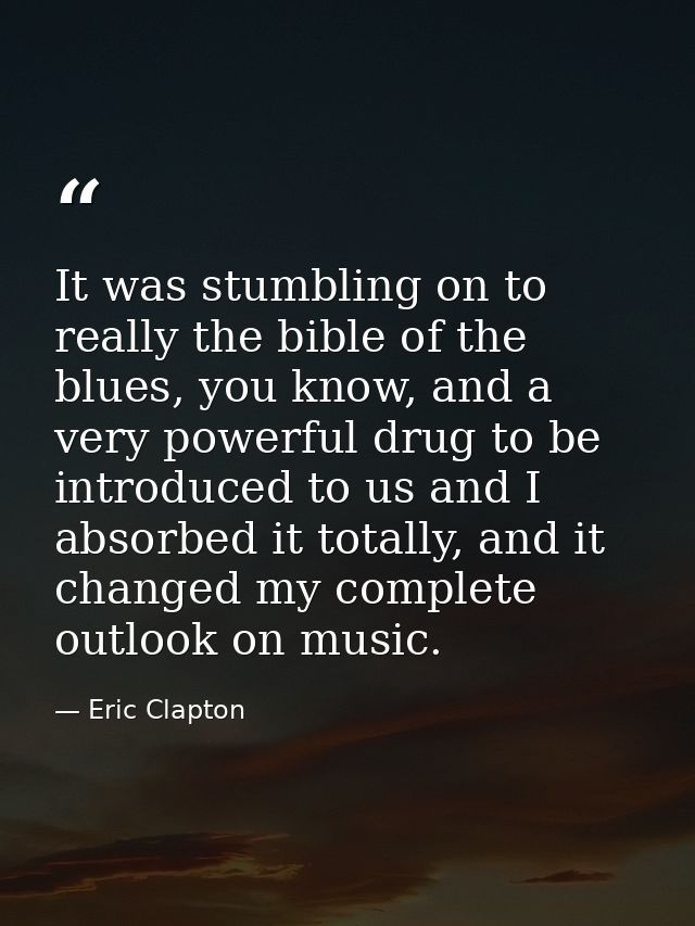 It was stumbling on to really the bible of the blues, you know, and a very powerful drug to be introduced to us and I ab — Eric Clapton