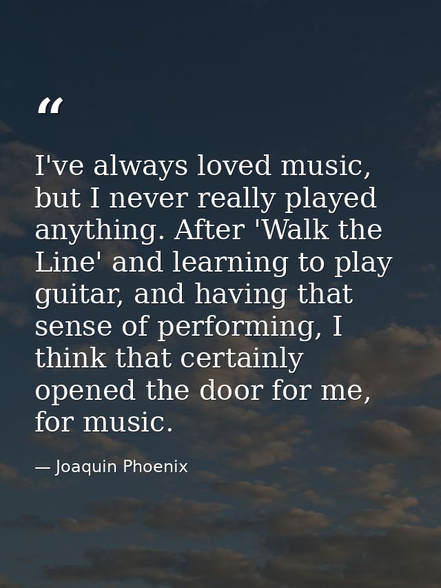 I've always loved music, but I never really played anything. After 'Walk the Line' and learning to play guitar, and havi — Joaquin Phoenix