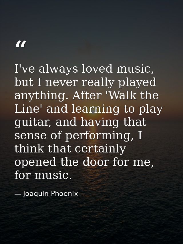 I've always loved music, but I never really played anything. After 'Walk the Line' and learning to play guitar, and havi — Joaquin Phoenix