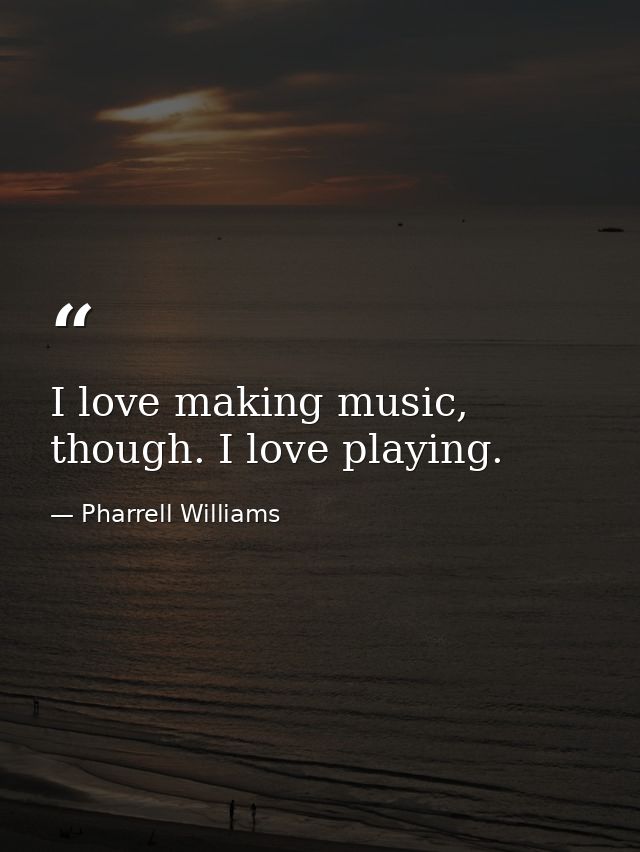 I love making music, though. I love playing. — Pharrell Williams