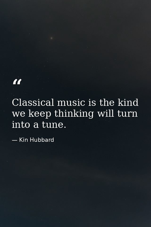 Classical music is the kind we keep thinking will turn into a tune. — Kin Hubbard