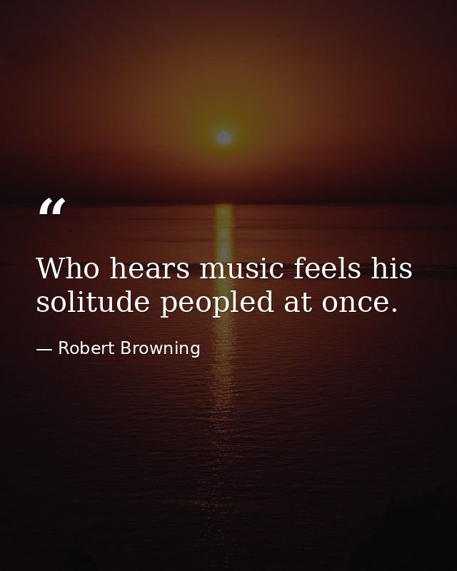 Who hears music feels his solitude peopled at once. — Robert Browning