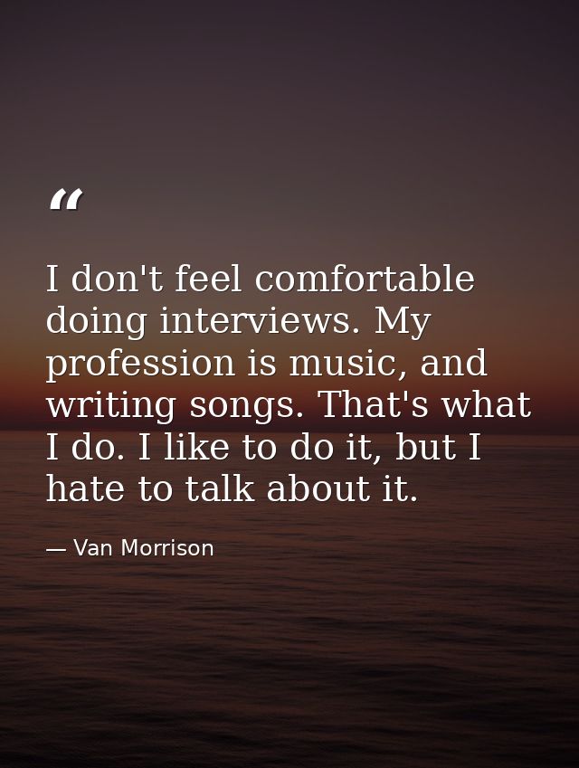 I don't feel comfortable doing interviews. My profession is music, and writing songs. That's what I do. I like to do it, — Van Morrison