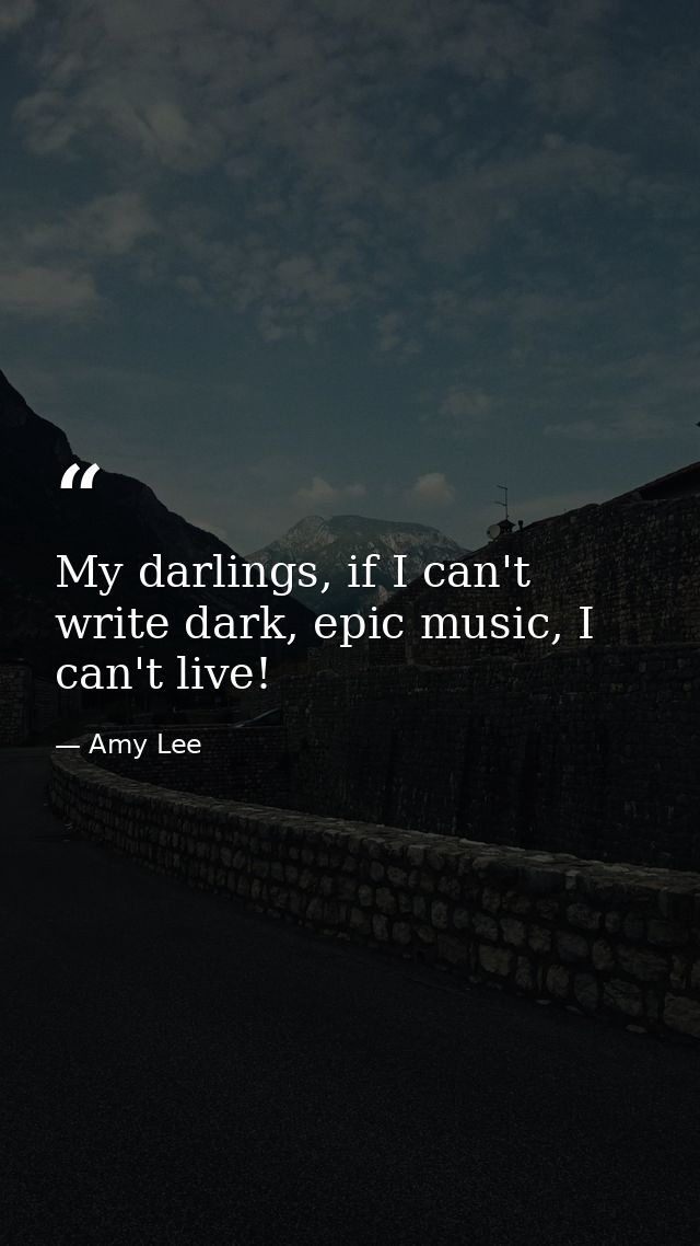 My darlings, if I can't write dark, epic music, I can't live! — Amy Lee