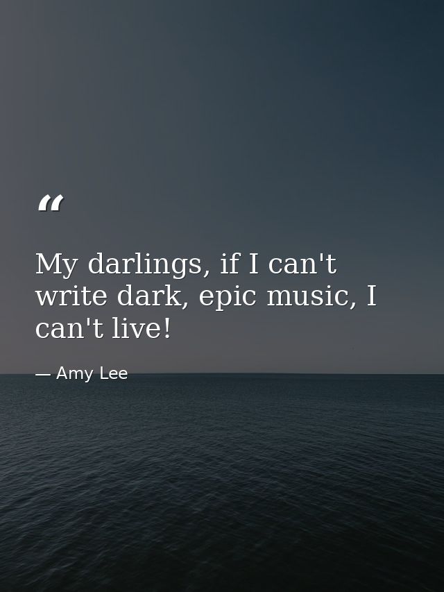 My darlings, if I can't write dark, epic music, I can't live! — Amy Lee