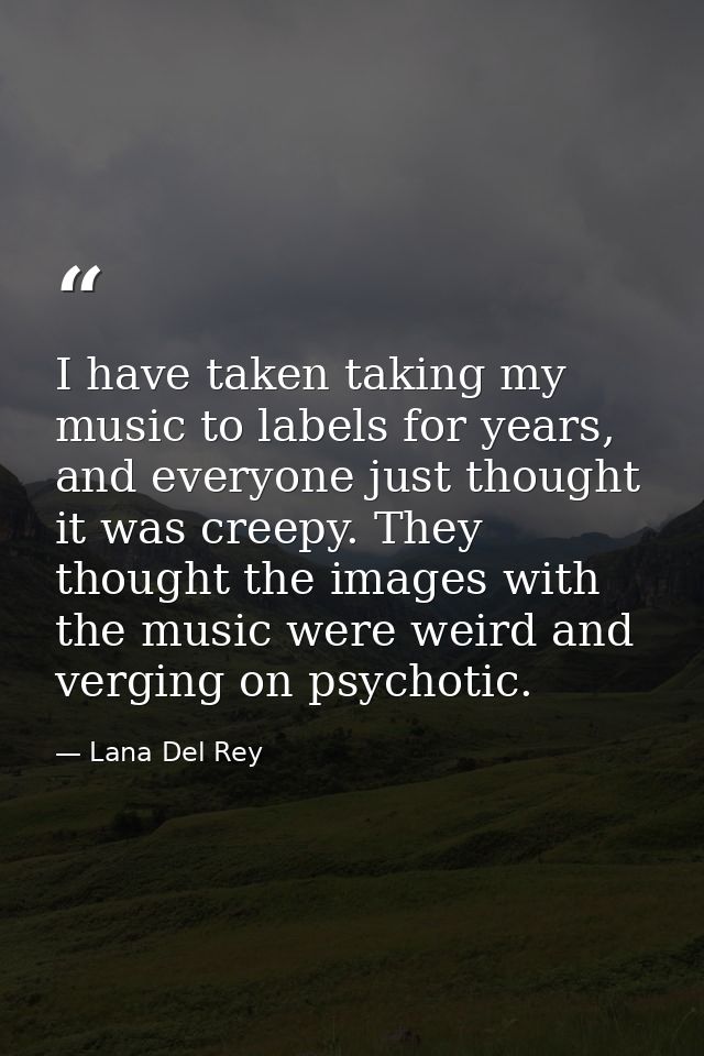 I have taken taking my music to labels for years, and everyone just thought it was creepy. They thought the images with  — Lana Del Rey