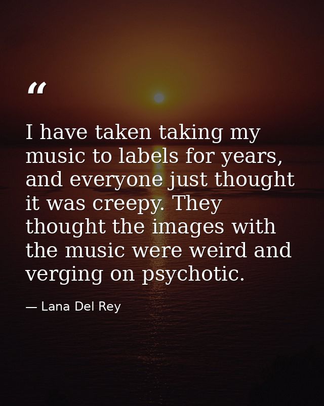 I have taken taking my music to labels for years, and everyone just thought it was creepy. They thought the images with  — Lana Del Rey