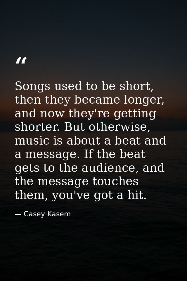 Songs used to be short, then they became longer, and now they're getting shorter. But otherwise, music is about a beat a — Casey Kasem