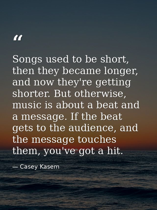 Songs used to be short, then they became longer, and now they're getting shorter. But otherwise, music is about a beat a — Casey Kasem