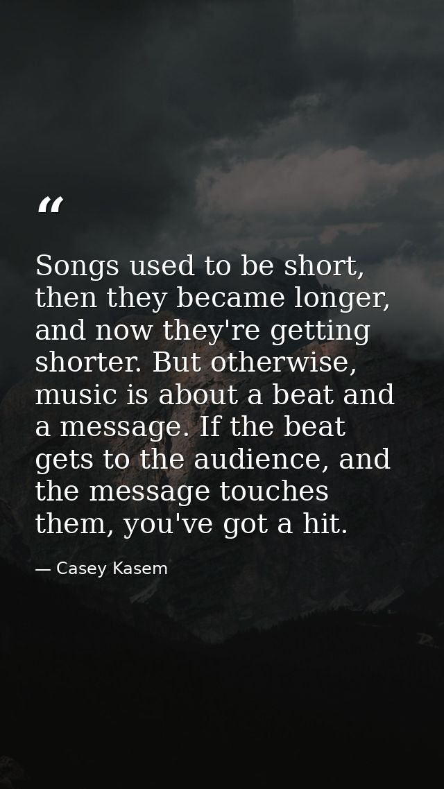 Songs used to be short, then they became longer, and now they're getting shorter. But otherwise, music is about a beat a — Casey Kasem